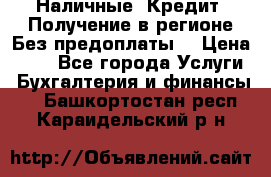 Наличные. Кредит. Получение в регионе Без предоплаты. › Цена ­ 10 - Все города Услуги » Бухгалтерия и финансы   . Башкортостан респ.,Караидельский р-н